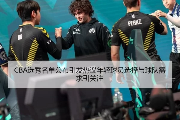 CBA选秀名单公布引发热议年轻球员选择与球队需求引关注