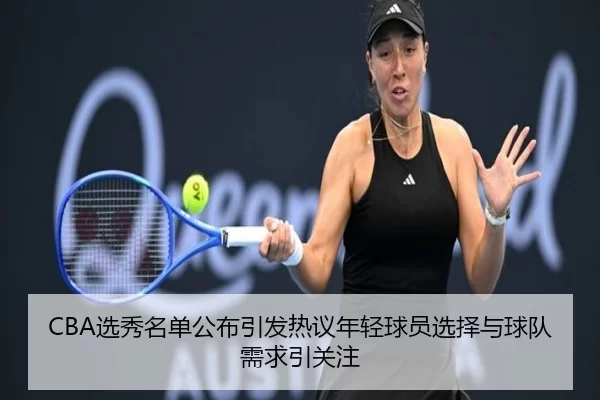 CBA选秀名单公布引发热议年轻球员选择与球队需求引关注