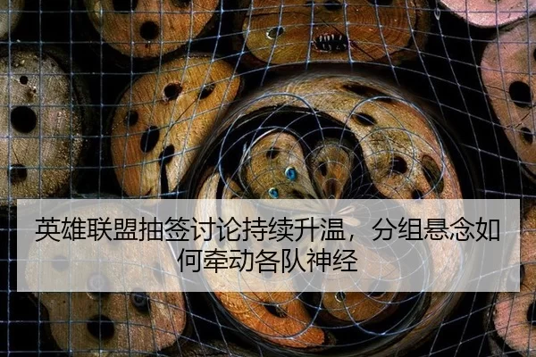 英雄联盟抽签讨论持续升温,分组悬念如何牵动各队神经