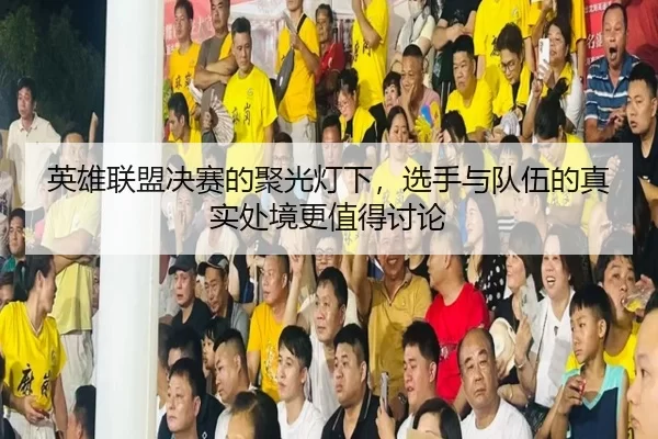 英雄联盟决赛的聚光灯下,选手与队伍的真实处境更值得讨论