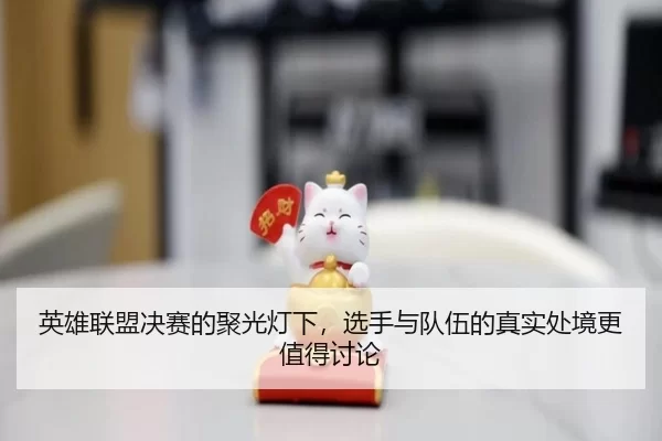 英雄联盟决赛的聚光灯下,选手与队伍的真实处境更值得讨论